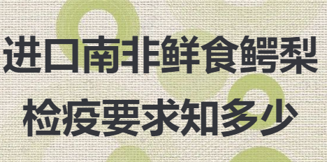 你問我答丨進口南非鮮食鱷梨檢疫要求知多少