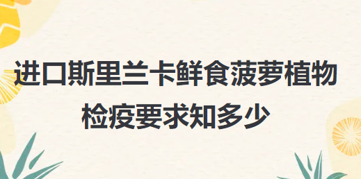 植物檢疫政策知多少丨進口斯里蘭卡鮮食菠蘿植物檢疫要求知多少