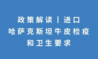 政策解讀：進(jìn)口哈薩克斯坦牛皮檢疫和衛(wèi)生要求的公告